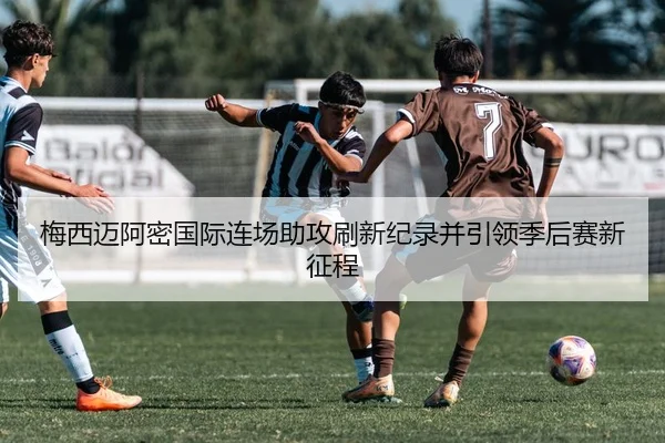 梅西迈阿密国际连场助攻刷新纪录并引领季后赛新征程