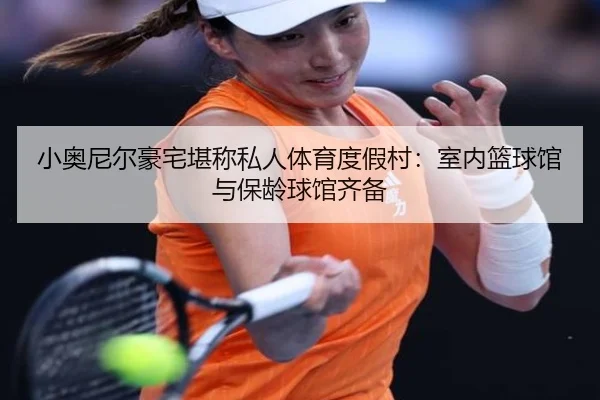 小奥尼尔豪宅堪称私人体育度假村：室内篮球馆与保龄球馆齐备