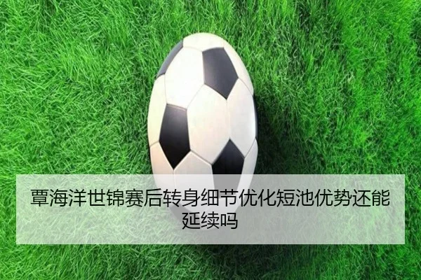 覃海洋世锦赛后转身细节优化短池优势还能延续吗